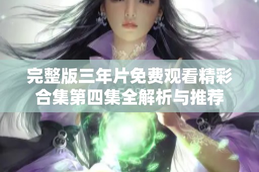 完整版三年片免费观看精彩合集第四集全解析与推荐