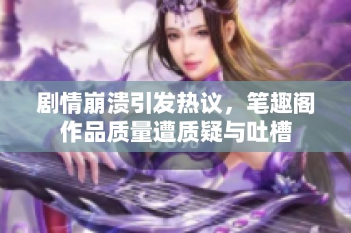 剧情崩溃引发热议，笔趣阁作品质量遭质疑与吐槽