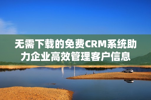 无需下载的免费CRM系统助力企业高效管理客户信息