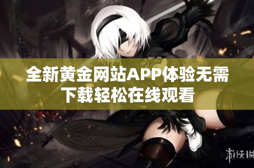 全新黄金网站APP体验无需下载轻松在线观看