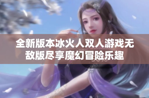 全新版本冰火人双人游戏无敌版尽享魔幻冒险乐趣