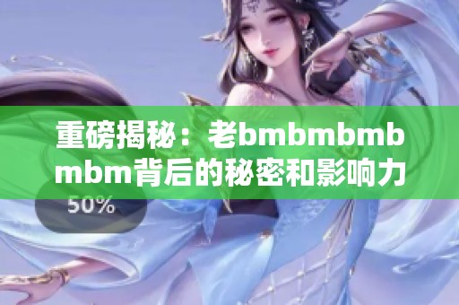 重磅揭秘：老bmbmbmbmbm背后的秘密和影响力分析