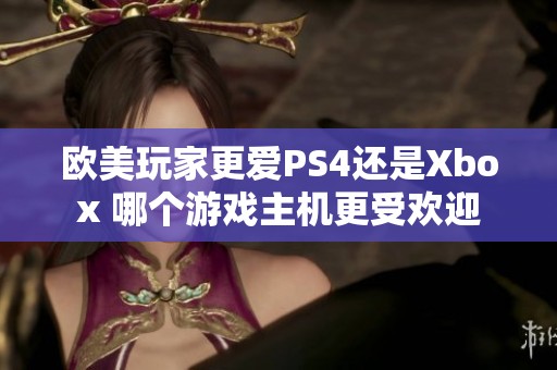 欧美玩家更爱PS4还是Xbox 哪个游戏主机更受欢迎