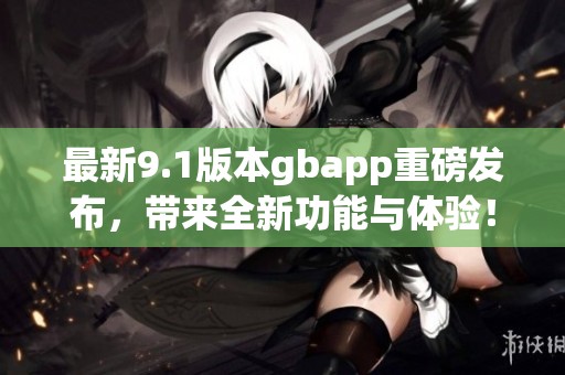 最新9.1版本gbapp重磅发布，带来全新功能与体验！