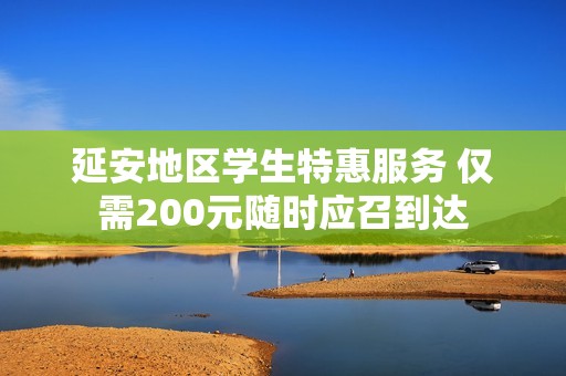 延安地区学生特惠服务 仅需200元随时应召到达