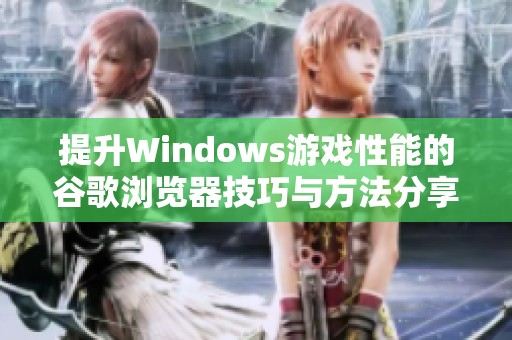 提升Windows游戏性能的谷歌浏览器技巧与方法分享