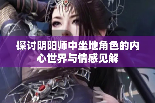 探讨阴阳师中坐地角色的内心世界与情感见解