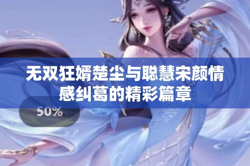 无双狂婿楚尘与聪慧宋颜情感纠葛的精彩篇章