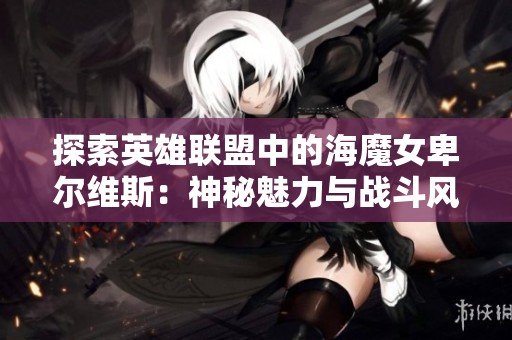 探索英雄联盟中的海魔女卑尔维斯：神秘魅力与战斗风采全揭晓！