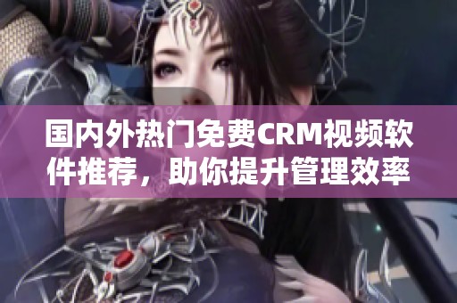 国内外热门免费CRM视频软件推荐，助你提升管理效率