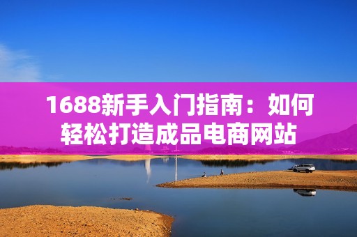 1688新手入门指南：如何轻松打造成品电商网站