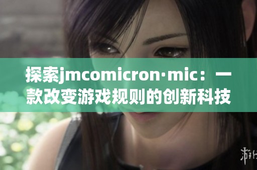 探索jmcomicron·mic：一款改变游戏规则的创新科技产品