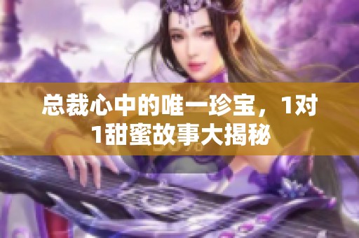 总裁心中的唯一珍宝，1对1甜蜜故事大揭秘