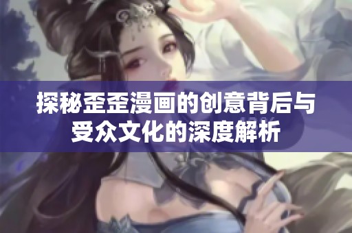 探秘歪歪漫画的创意背后与受众文化的深度解析