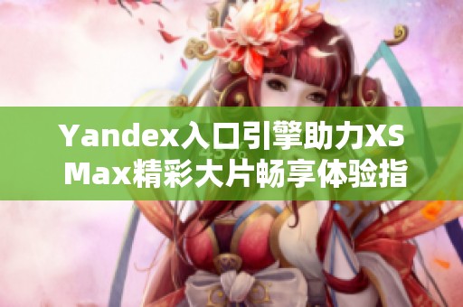 Yandex入口引擎助力XS Max精彩大片畅享体验指南