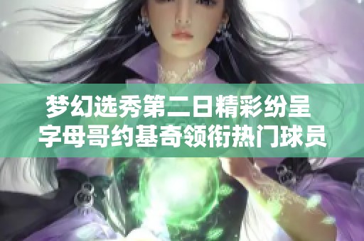 梦幻选秀第二日精彩纷呈 字母哥约基奇领衔热门球员