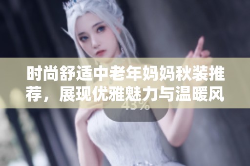 时尚舒适中老年妈妈秋装推荐，展现优雅魅力与温暖风尚