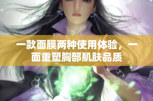 一款面膜两种使用体验，一面重塑胸部肌肤品质