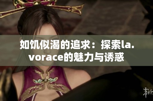 如饥似渴的追求：探索la.vorace的魅力与诱惑