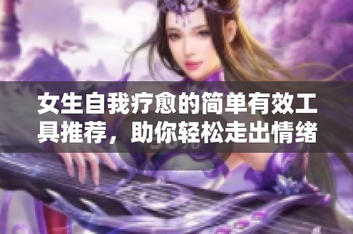 女生自我疗愈的简单有效工具推荐，助你轻松走出情绪低谷