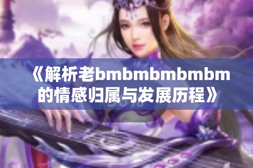 《解析老bmbmbmbmbm的情感归属与发展历程》