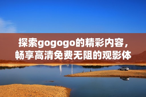 探索gogogo的精彩内容，畅享高清免费无阻的观影体验