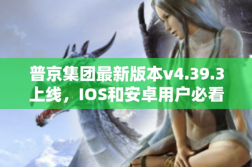 普京集团最新版本v4.39.3上线，IOS和安卓用户必看！