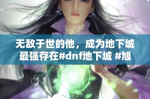 无敌于世的他，成为地下城最强存在#dnf地下城 #旭旭宝宝 #d