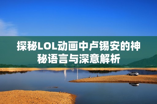 探秘LOL动画中卢锡安的神秘语言与深意解析