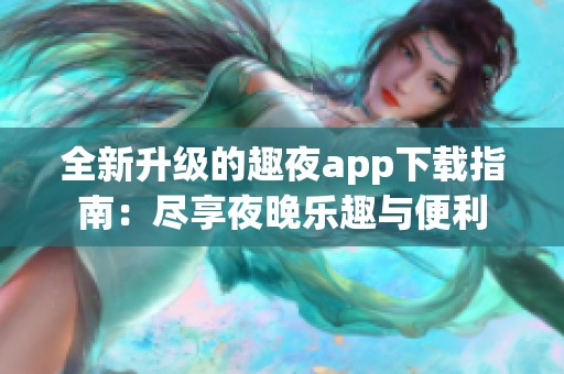 全新升级的趣夜app下载指南：尽享夜晚乐趣与便利