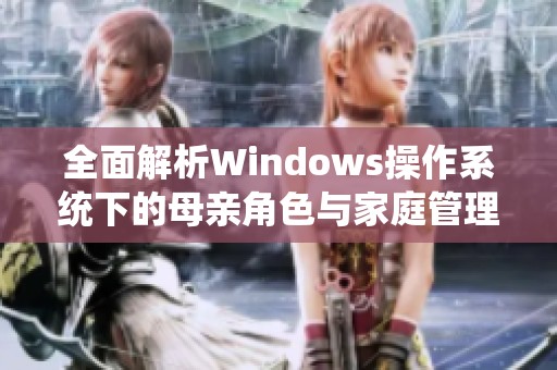 全面解析Windows操作系统下的母亲角色与家庭管理技巧