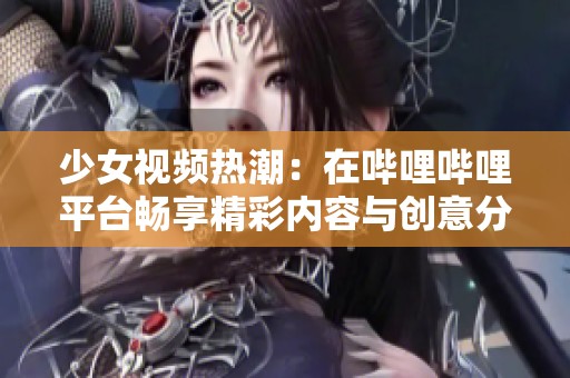 少女视频热潮：在哔哩哔哩平台畅享精彩内容与创意分享