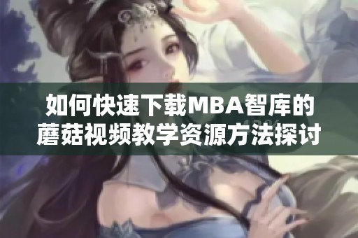 如何快速下载MBA智库的蘑菇视频教学资源方法探讨