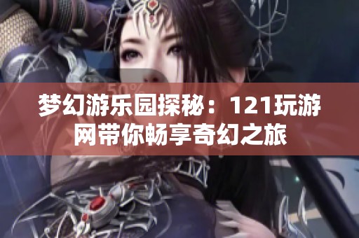 梦幻游乐园探秘：121玩游网带你畅享奇幻之旅