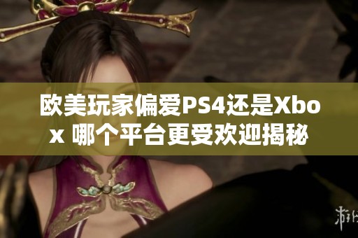 欧美玩家偏爱PS4还是Xbox 哪个平台更受欢迎揭秘