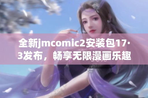 全新jmcomic2安装包17·3发布，畅享无限漫画乐趣