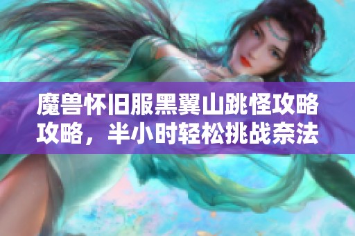 魔兽怀旧服黑翼山跳怪攻略攻略，半小时轻松挑战奈法之心