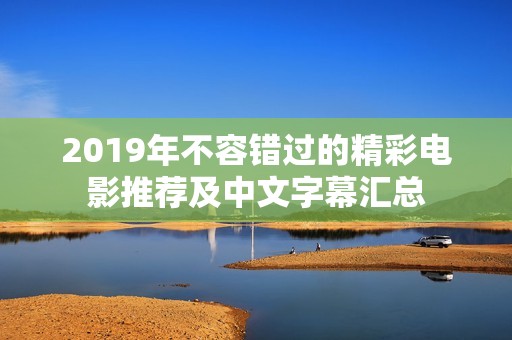 2019年不容错过的精彩电影推荐及中文字幕汇总