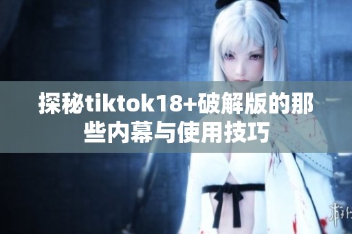 探秘tiktok18+破解版的那些内幕与使用技巧