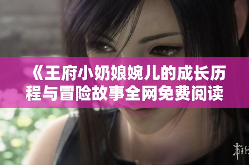 《王府小奶娘婉儿的成长历程与冒险故事全网免费阅读》