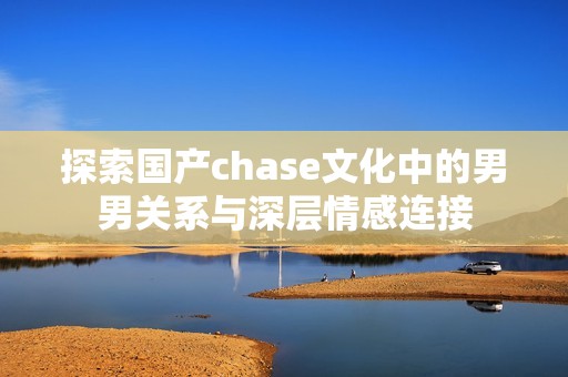 探索国产chase文化中的男男关系与深层情感连接