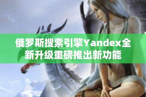 俄罗斯搜索引擎Yandex全新升级重磅推出新功能