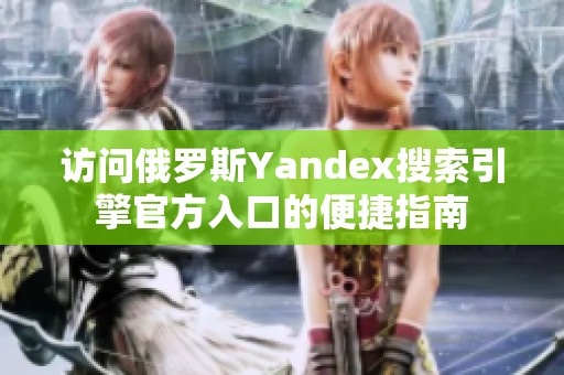 访问俄罗斯Yandex搜索引擎官方入口的便捷指南