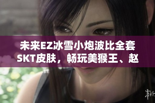 未来EZ冰雪小炮波比全套SKT皮肤，畅玩美猴王、赵云与吕布的绝佳组合