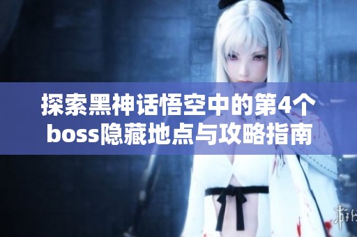 探索黑神话悟空中的第4个boss隐藏地点与攻略指南