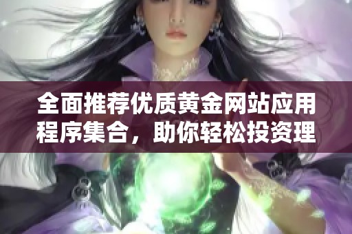 全面推荐优质黄金网站应用程序集合，助你轻松投资理财