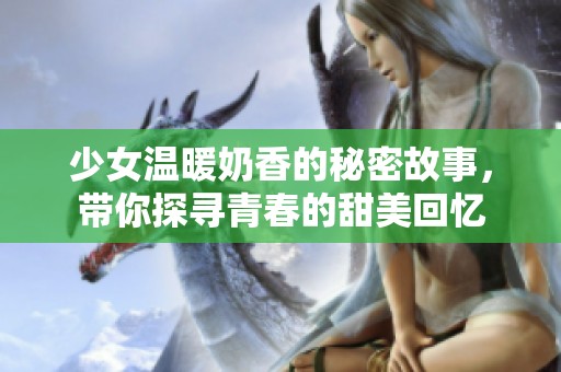 少女温暖奶香的秘密故事，带你探寻青春的甜美回忆