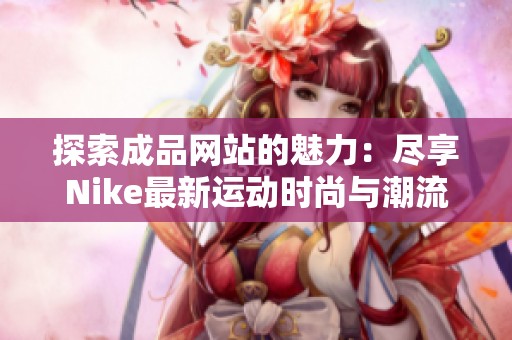 探索成品网站的魅力：尽享Nike最新运动时尚与潮流配饰