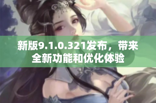 新版9.1.0.321发布，带来全新功能和优化体验