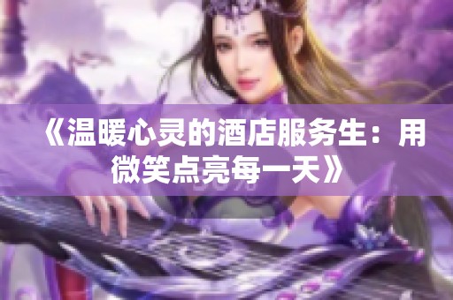 《温暖心灵的酒店服务生：用微笑点亮每一天》